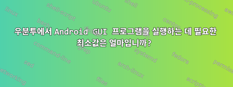 우분투에서 Android GUI 프로그램을 실행하는 데 필요한 최소값은 얼마입니까?