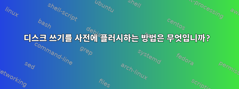 디스크 쓰기를 사전에 플러시하는 방법은 무엇입니까?