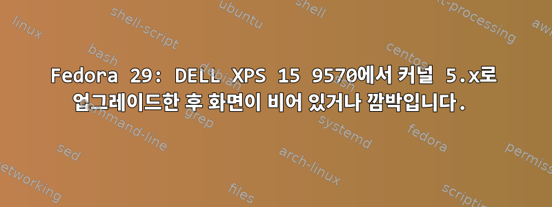 Fedora 29: DELL XPS 15 9570에서 커널 5.x로 업그레이드한 후 화면이 비어 있거나 깜박입니다.