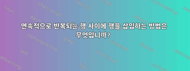 연속적으로 반복되는 행 사이에 행을 삽입하는 방법은 무엇입니까?