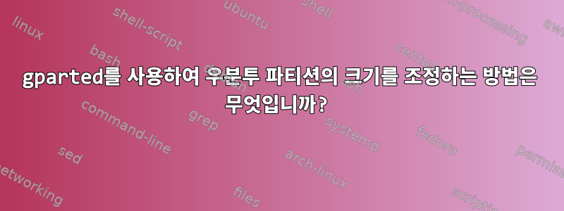 gparted를 사용하여 우분투 파티션의 크기를 조정하는 방법은 무엇입니까?