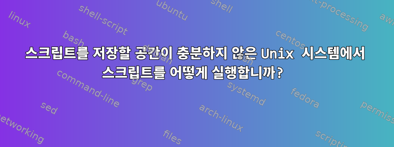 스크립트를 저장할 공간이 충분하지 않은 Unix 시스템에서 스크립트를 어떻게 실행합니까?