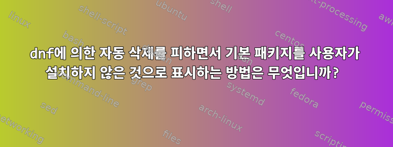 dnf에 의한 자동 삭제를 피하면서 기본 패키지를 사용자가 설치하지 않은 것으로 표시하는 방법은 무엇입니까?