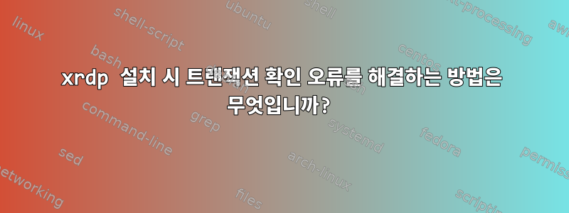 xrdp 설치 시 트랜잭션 확인 오류를 해결하는 방법은 무엇입니까?