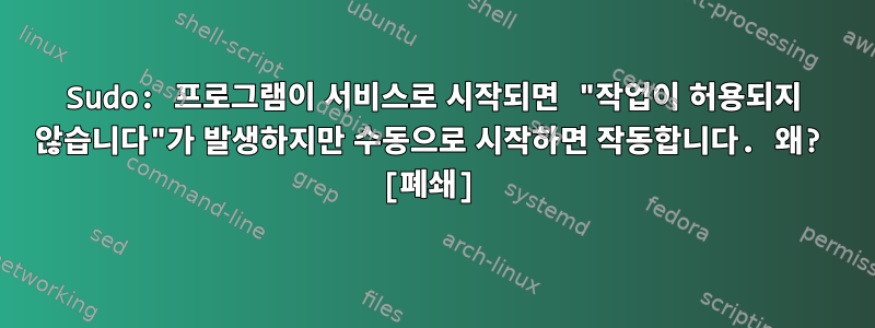 Sudo: 프로그램이 서비스로 시작되면 "작업이 허용되지 않습니다"가 발생하지만 수동으로 시작하면 작동합니다. 왜? [폐쇄]