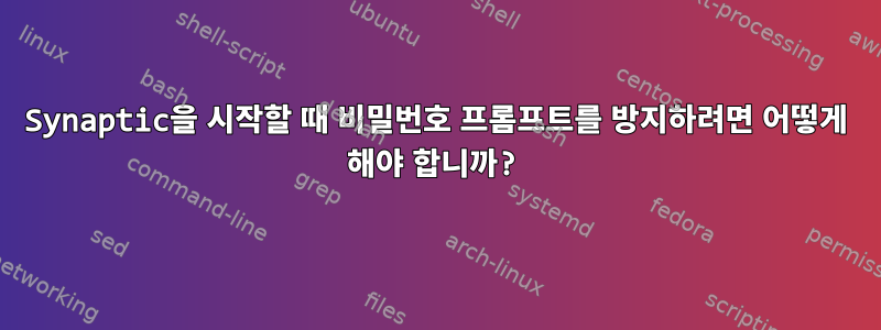 Synaptic을 시작할 때 비밀번호 프롬프트를 방지하려면 어떻게 해야 합니까?