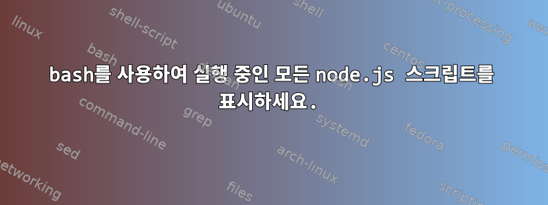 bash를 사용하여 실행 중인 모든 node.js 스크립트를 표시하세요.