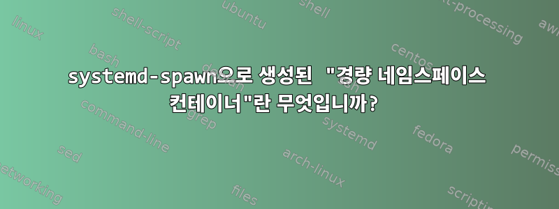 systemd-spawn으로 생성된 "경량 네임스페이스 컨테이너"란 무엇입니까?