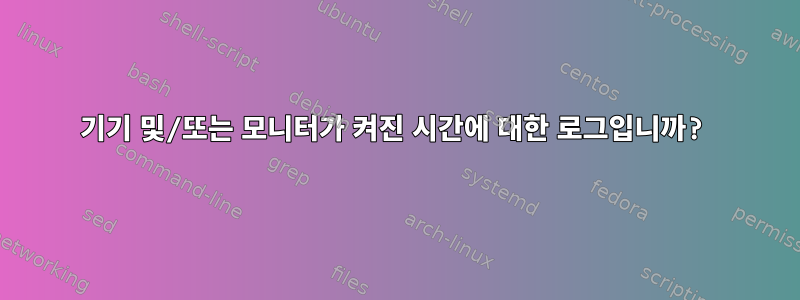 기기 및/또는 모니터가 켜진 시간에 대한 로그입니까?