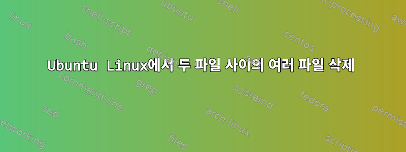 Ubuntu Linux에서 두 파일 사이의 여러 파일 삭제