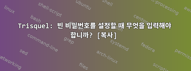 Trisquel: 빈 비밀번호를 설정할 때 무엇을 입력해야 합니까? [복사]