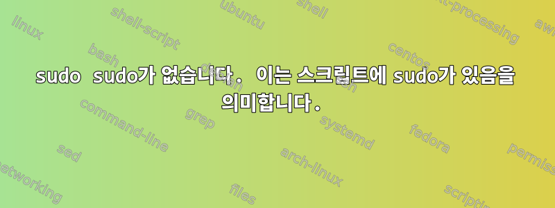 sudo sudo가 없습니다. 이는 스크립트에 sudo가 있음을 의미합니다.