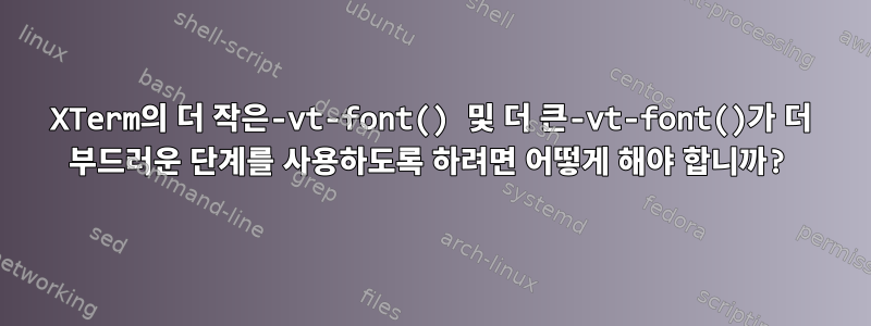 XTerm의 더 작은-vt-font() 및 더 큰-vt-font()가 더 부드러운 단계를 사용하도록 하려면 어떻게 해야 합니까?