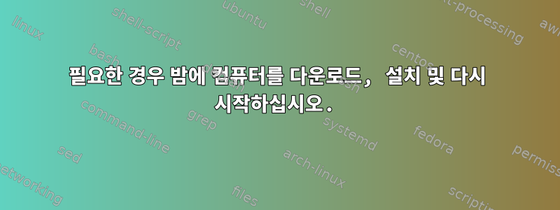 필요한 경우 밤에 컴퓨터를 다운로드, 설치 및 다시 시작하십시오.