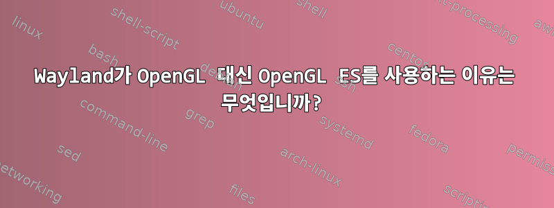 Wayland가 OpenGL 대신 OpenGL ES를 사용하는 이유는 무엇입니까?