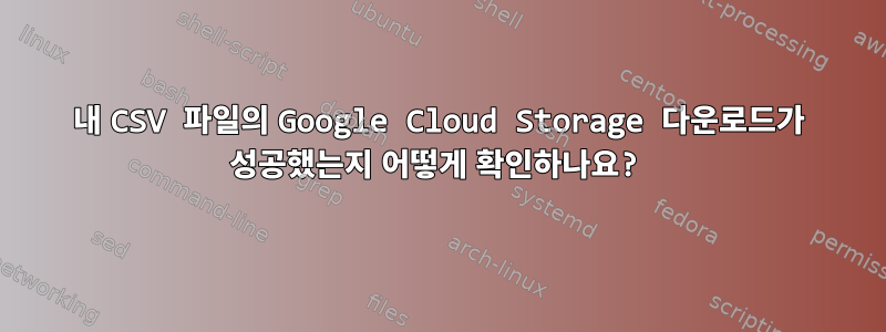 내 CSV 파일의 Google Cloud Storage 다운로드가 성공했는지 어떻게 확인하나요?