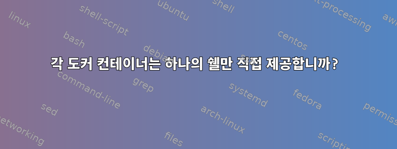 각 도커 컨테이너는 하나의 쉘만 직접 제공합니까?