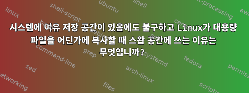 시스템에 여유 저장 공간이 있음에도 불구하고 Linux가 대용량 파일을 어딘가에 복사할 때 스왑 공간에 쓰는 이유는 무엇입니까?