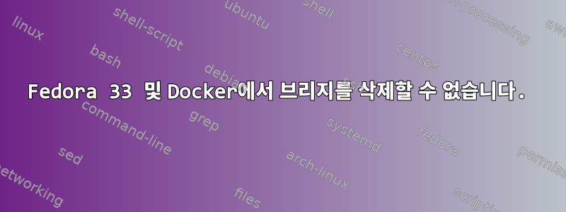 Fedora 33 및 Docker에서 브리지를 삭제할 수 없습니다.