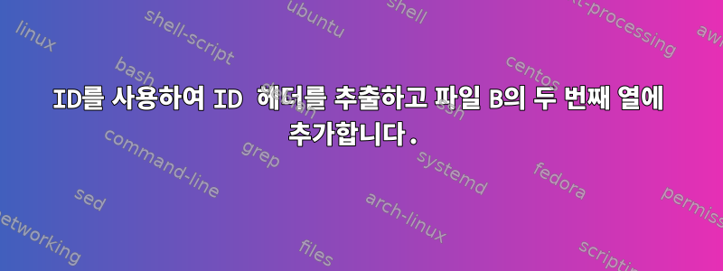 ID를 사용하여 ID 헤더를 추출하고 파일 B의 두 번째 열에 추가합니다.