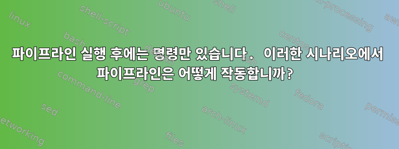 파이프라인 실행 후에는 명령만 있습니다. 이러한 시나리오에서 파이프라인은 어떻게 작동합니까?