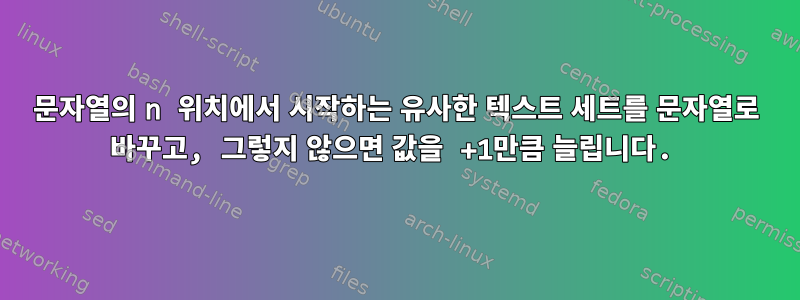 문자열의 n 위치에서 시작하는 유사한 텍스트 세트를 문자열로 바꾸고, 그렇지 않으면 값을 +1만큼 늘립니다.