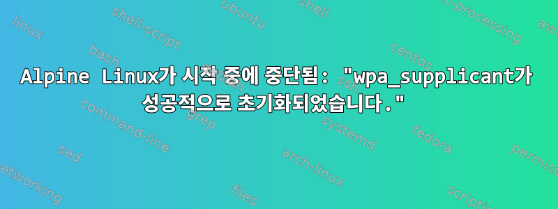 Alpine Linux가 시작 중에 중단됨: "wpa_supplicant가 성공적으로 초기화되었습니다."