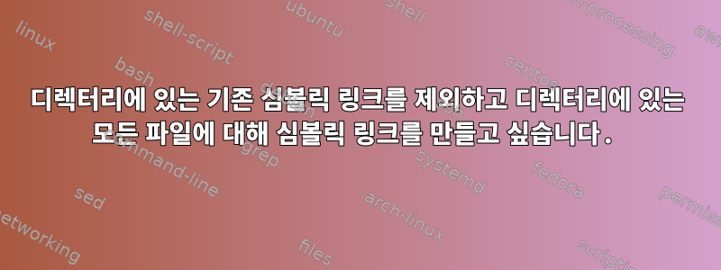 디렉터리에 있는 기존 심볼릭 링크를 제외하고 디렉터리에 있는 모든 파일에 대해 심볼릭 링크를 만들고 싶습니다.