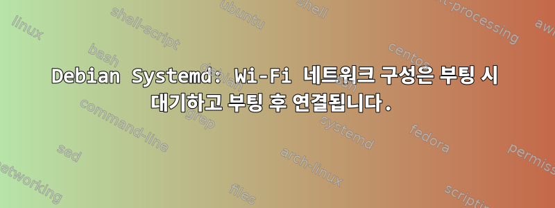 Debian Systemd: Wi-Fi 네트워크 구성은 부팅 시 대기하고 부팅 후 연결됩니다.