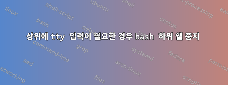 상위에 tty 입력이 필요한 경우 bash 하위 쉘 중지