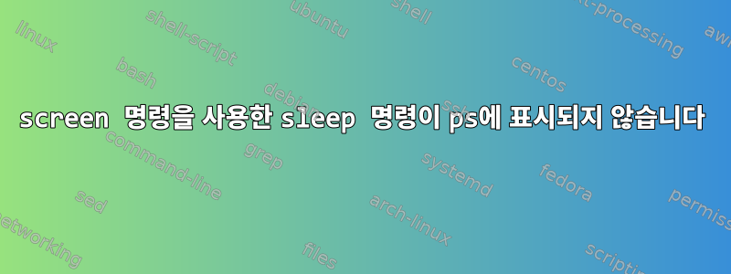 screen 명령을 사용한 sleep 명령이 ps에 표시되지 않습니다