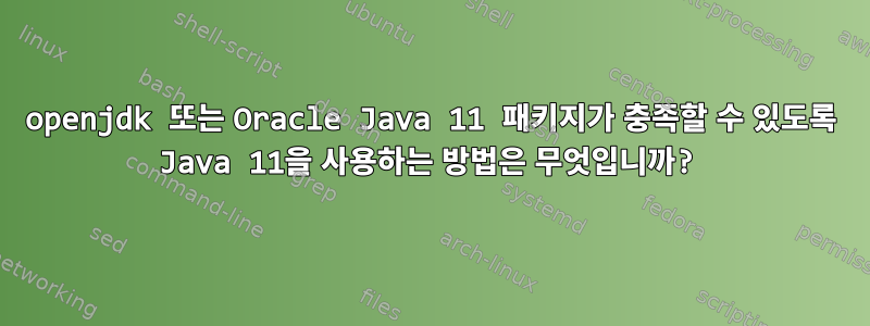 openjdk 또는 Oracle Java 11 패키지가 충족할 수 있도록 Java 11을 사용하는 방법은 무엇입니까?