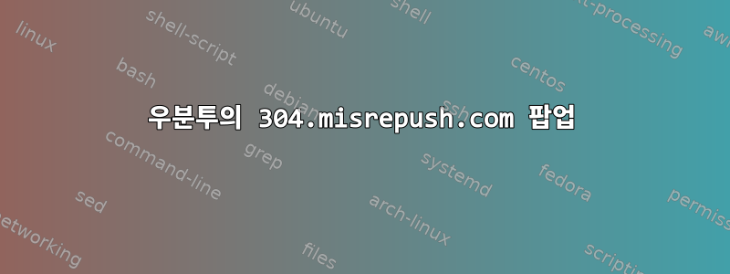 우분투의 304.misrepush.com 팝업