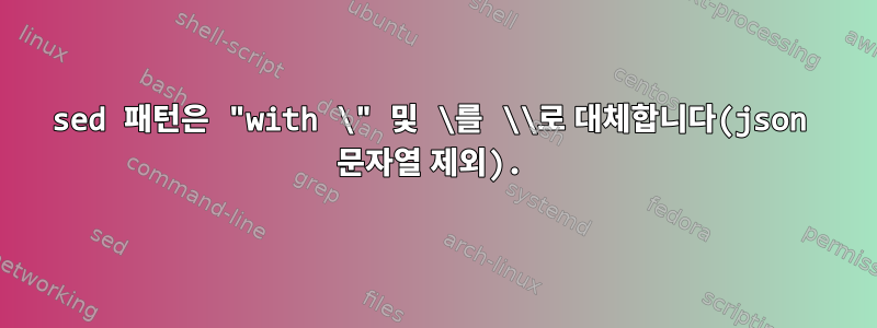 sed 패턴은 "with \" 및 \를 \\로 대체합니다(json 문자열 제외).