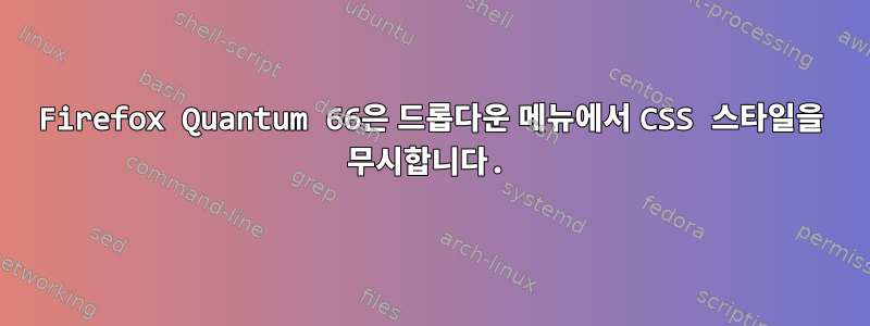 Firefox Quantum 66은 드롭다운 메뉴에서 CSS 스타일을 무시합니다.