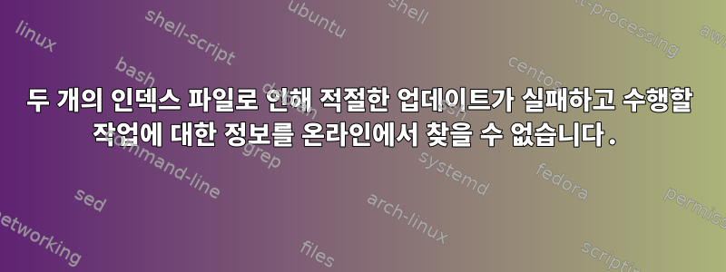 두 개의 인덱스 파일로 인해 적절한 업데이트가 실패하고 수행할 작업에 대한 정보를 온라인에서 찾을 수 없습니다.