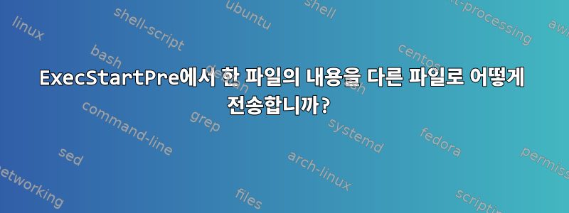 ExecStartPre에서 한 파일의 내용을 다른 파일로 어떻게 전송합니까?