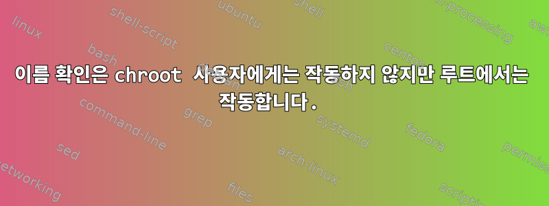 이름 확인은 chroot 사용자에게는 작동하지 않지만 루트에서는 작동합니다.