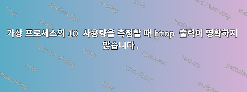 가상 프로세스의 IO 사용량을 측정할 때 htop 출력이 명확하지 않습니다.