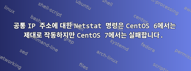 공통 IP 주소에 대한 Netstat 명령은 CentOS 6에서는 제대로 작동하지만 CentOS 7에서는 실패합니다.