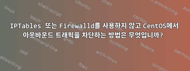 IPTables 또는 Firewalld를 사용하지 않고 CentOS에서 아웃바운드 트래픽을 차단하는 방법은 무엇입니까?