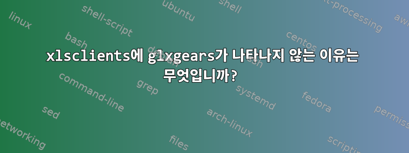 xlsclients에 glxgears가 나타나지 않는 이유는 무엇입니까?