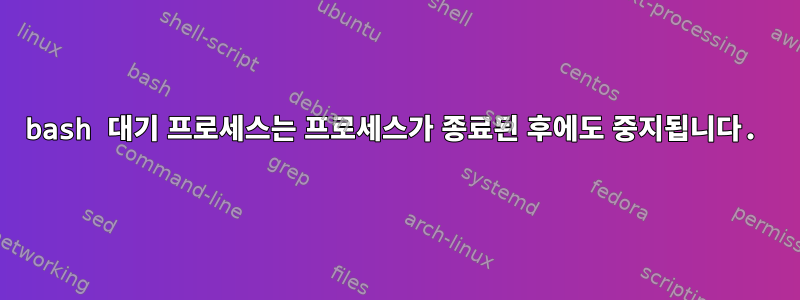 bash 대기 프로세스는 프로세스가 종료된 후에도 중지됩니다.