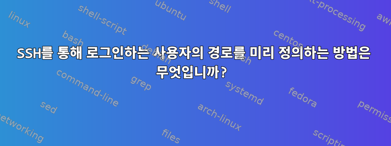 SSH를 통해 로그인하는 사용자의 경로를 미리 정의하는 방법은 무엇입니까?