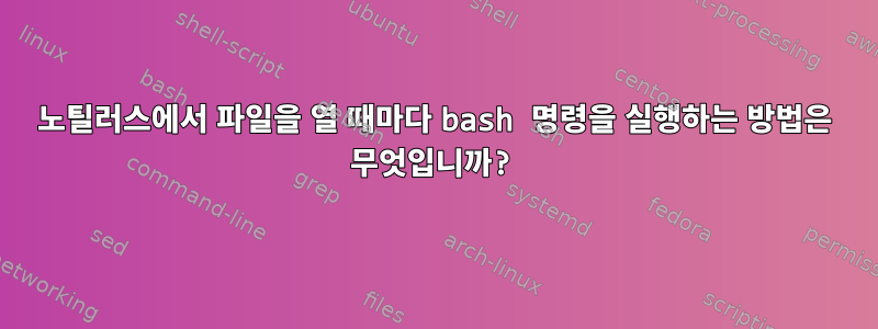 노틸러스에서 파일을 열 때마다 bash 명령을 실행하는 방법은 무엇입니까?