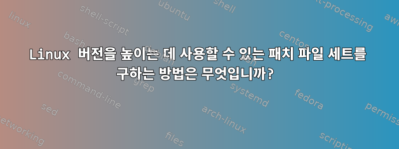 Linux 버전을 높이는 데 사용할 수 있는 패치 파일 세트를 구하는 방법은 무엇입니까?