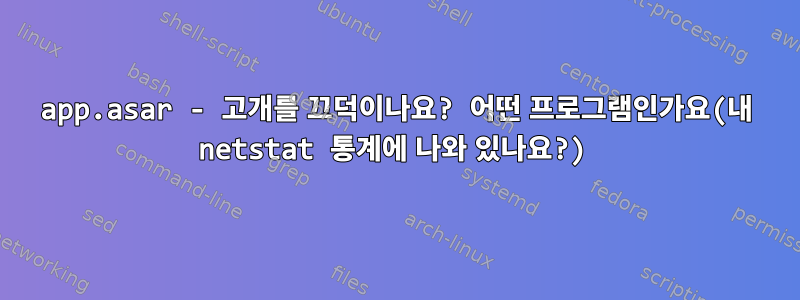 app.asar - 고개를 끄덕이나요? 어떤 프로그램인가요(내 netstat 통계에 나와 있나요?)