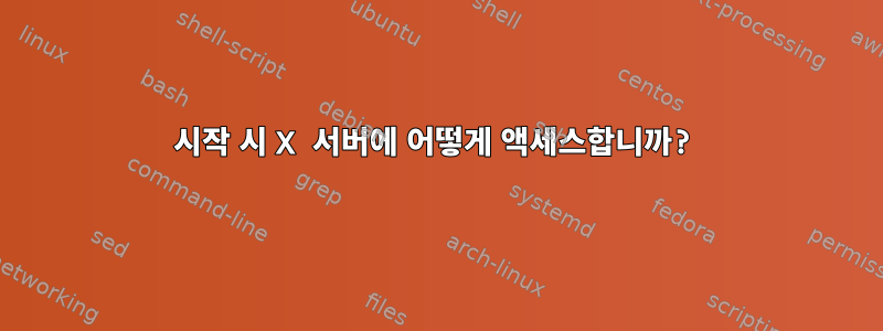 시작 시 X 서버에 어떻게 액세스합니까?