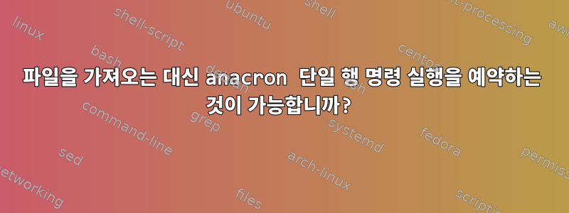 파일을 가져오는 대신 anacron 단일 행 명령 실행을 예약하는 것이 가능합니까?