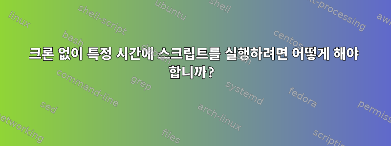 크론 없이 특정 시간에 스크립트를 실행하려면 어떻게 해야 합니까?